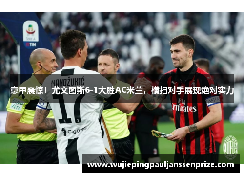 意甲震惊！尤文图斯6-1大胜AC米兰，横扫对手展现绝对实力