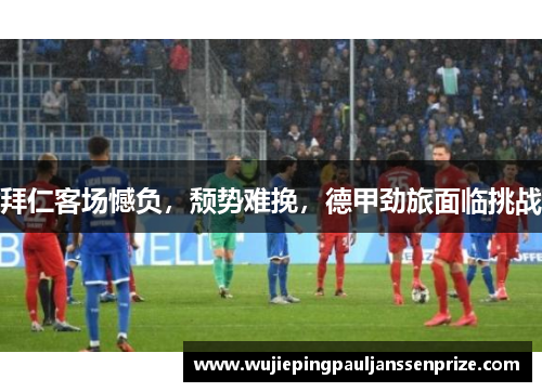 拜仁客场憾负，颓势难挽，德甲劲旅面临挑战