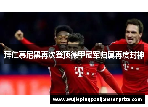 拜仁慕尼黑再次登顶德甲冠军归属再度封神