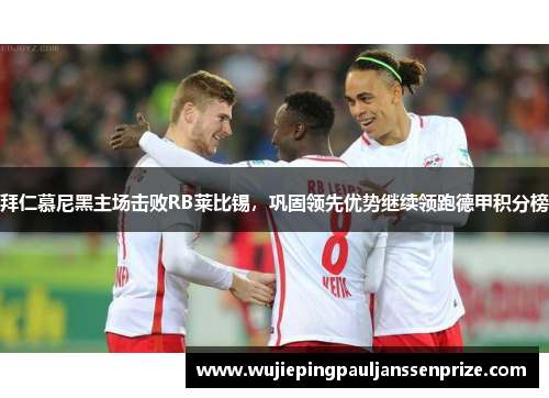 拜仁慕尼黑主场击败RB莱比锡，巩固领先优势继续领跑德甲积分榜