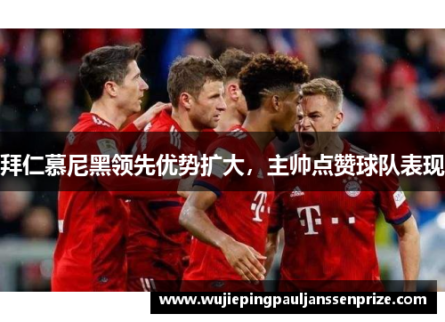 拜仁慕尼黑领先优势扩大，主帅点赞球队表现
