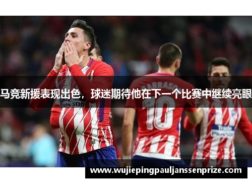 马竞新援表现出色，球迷期待他在下一个比赛中继续亮眼