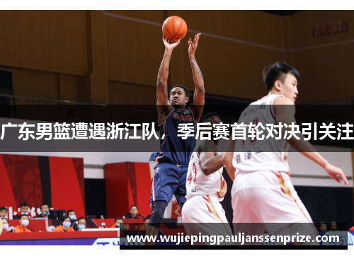 广东男篮遭遇浙江队，季后赛首轮对决引关注