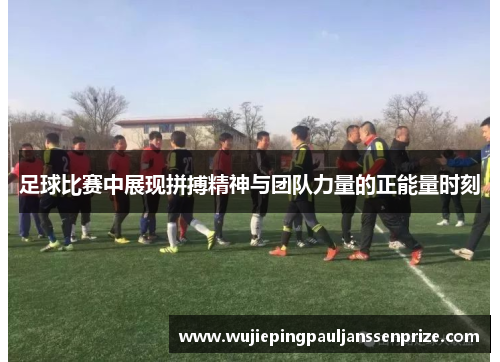 足球比赛中展现拼搏精神与团队力量的正能量时刻