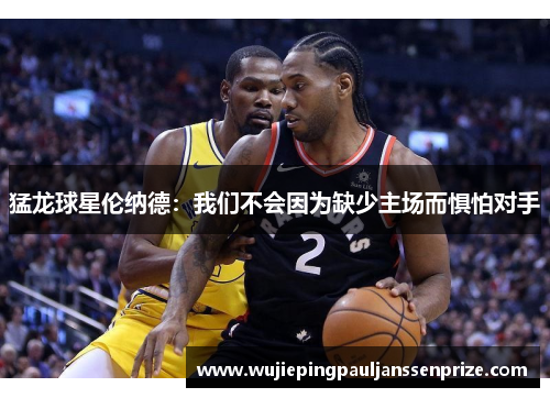 猛龙球星伦纳德：我们不会因为缺少主场而惧怕对手