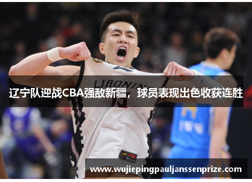辽宁队迎战CBA强敌新疆，球员表现出色收获连胜