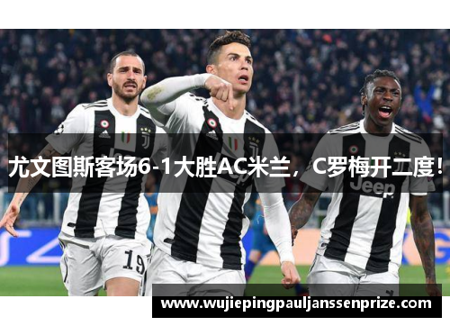 尤文图斯客场6-1大胜AC米兰，C罗梅开二度！