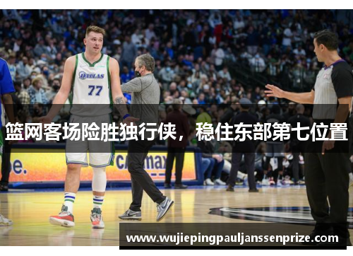 篮网客场险胜独行侠，稳住东部第七位置