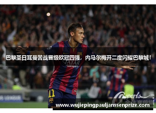 巴黎圣日耳曼苦战晋级欧冠四强，内马尔梅开二度闪耀巴黎城！
