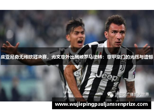 皮亚尼奇无缘欧冠决赛，尤文意外出局被罗马逆转：意甲豪门的光辉与遗憾