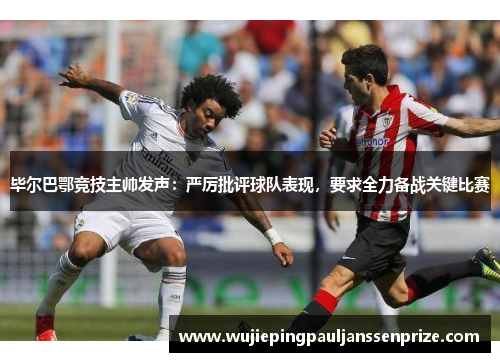 毕尔巴鄂竞技主帅发声：严厉批评球队表现，要求全力备战关键比赛
