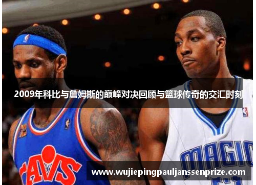 2009年科比与詹姆斯的巅峰对决回顾与篮球传奇的交汇时刻