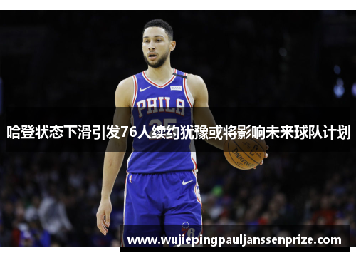 哈登状态下滑引发76人续约犹豫或将影响未来球队计划