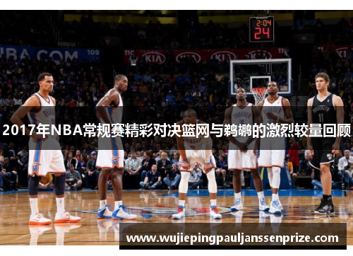 2017年NBA常规赛精彩对决篮网与鹈鹕的激烈较量回顾