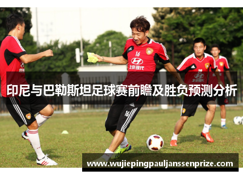印尼与巴勒斯坦足球赛前瞻及胜负预测分析