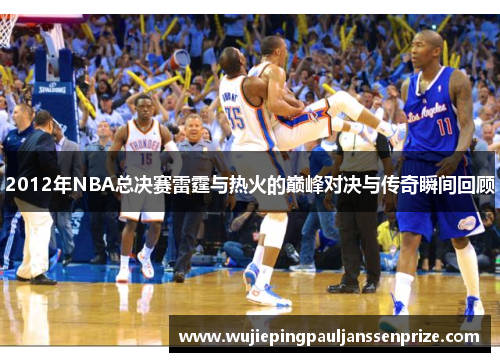 2012年NBA总决赛雷霆与热火的巅峰对决与传奇瞬间回顾