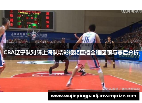 CBA辽宁队对阵上海队精彩视频直播全程回顾与赛后分析