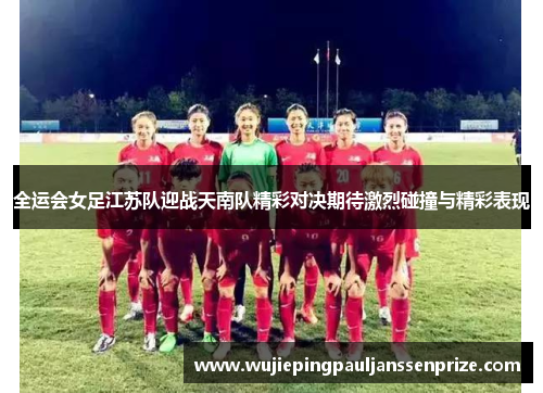 全运会女足江苏队迎战天南队精彩对决期待激烈碰撞与精彩表现